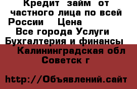 Кредит (займ) от частного лица по всей России  › Цена ­ 400 000 - Все города Услуги » Бухгалтерия и финансы   . Калининградская обл.,Советск г.